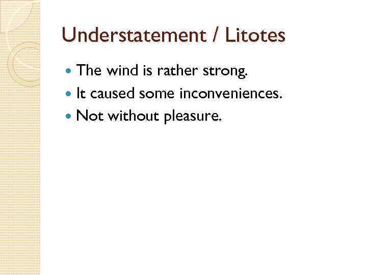 Understatement / Litotes The wind is rather strong. It caused some inconveniences. Not without