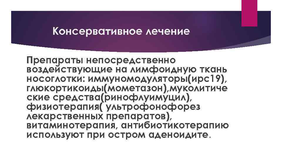 Консервативное лечение Препараты непосредственно воздействующие на лимфоидную ткань носоглотки: иммуномодуляторы(ирс19), глюкортикоиды(мометазон), муколитиче ские средства(ринофлуимуцил),