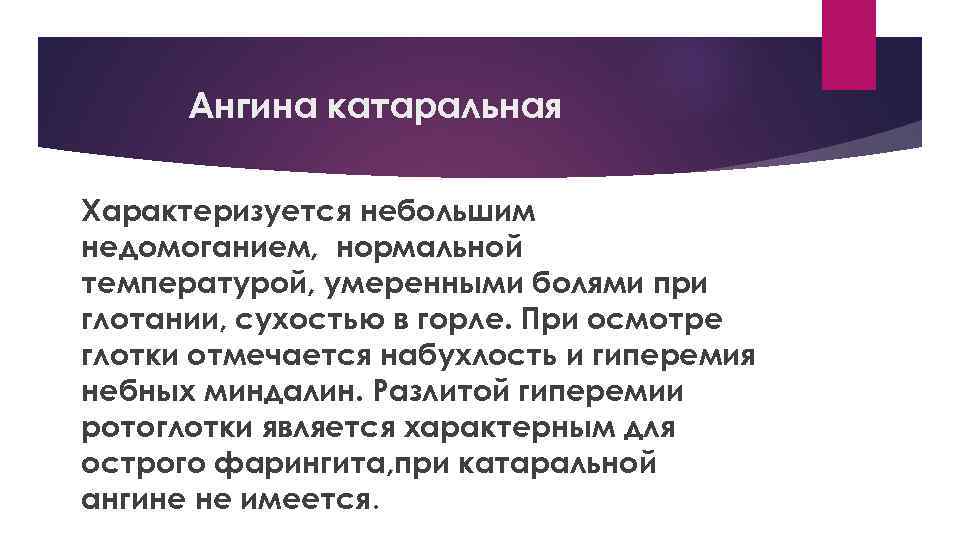 Ангина катаральная Характеризуется небольшим недомоганием, нормальной температурой, умеренными болями при глотании, сухостью в горле.