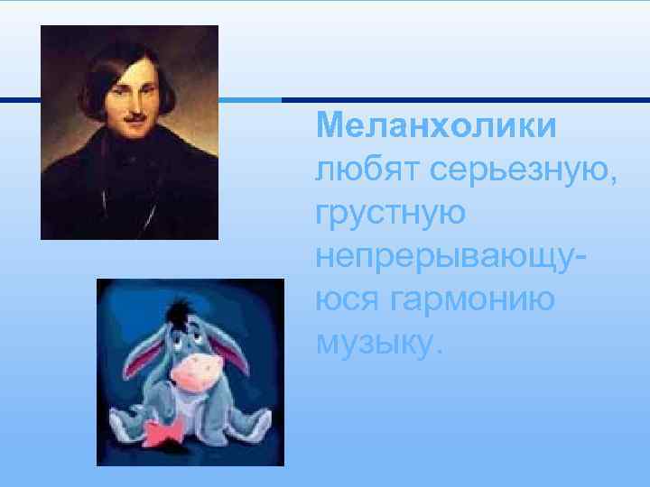 Меланхолики любят серьезную, грустную непрерывающуюся гармонию музыку. 