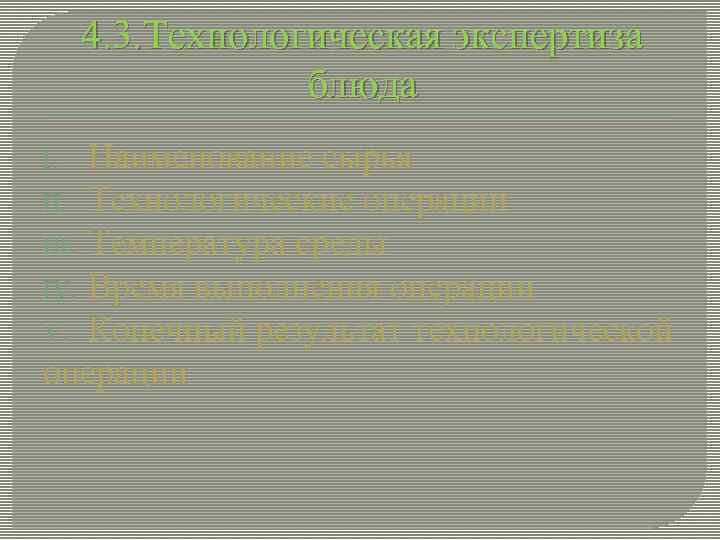 4. 3. Технологическая экспертиза блюда Наименование сырья II. Технологические операции III. Температура среды IV.