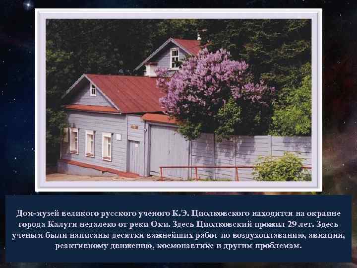 Дом-музей великого русского ученого К. Э. Циолковского находится на окраине города Калуги недалеко от