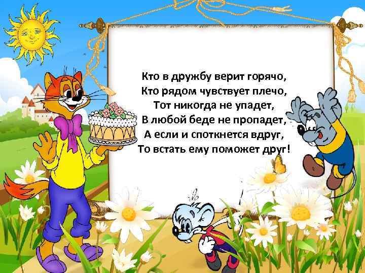 Кто в дружбу верит горячо, Кто рядом чувствует плечо, Тот никогда не упадет, В