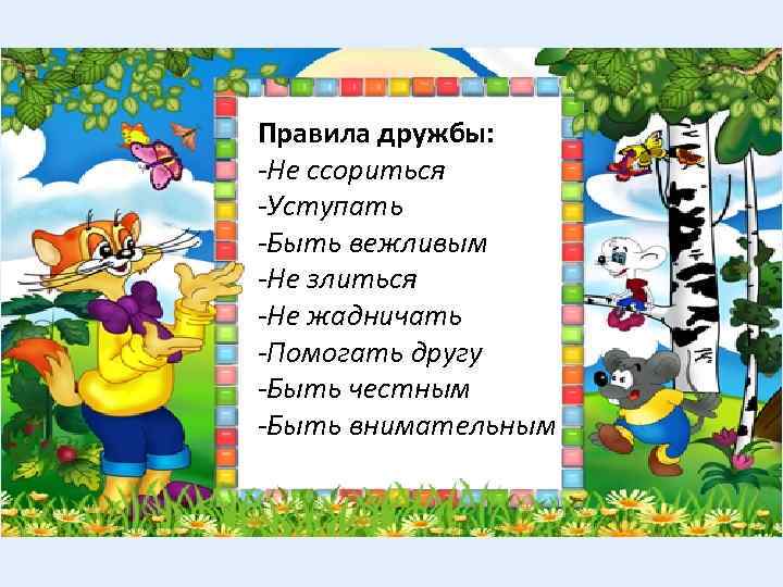 Правила дружбы: -Не ссориться -Уступать -Быть вежливым -Не злиться -Не жадничать -Помогать другу -Быть