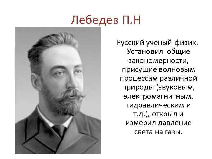 Лебедев П. Н Русский ученый-физик. Установил общие закономерности, присущие волновым процессам различной природы (звуковым,