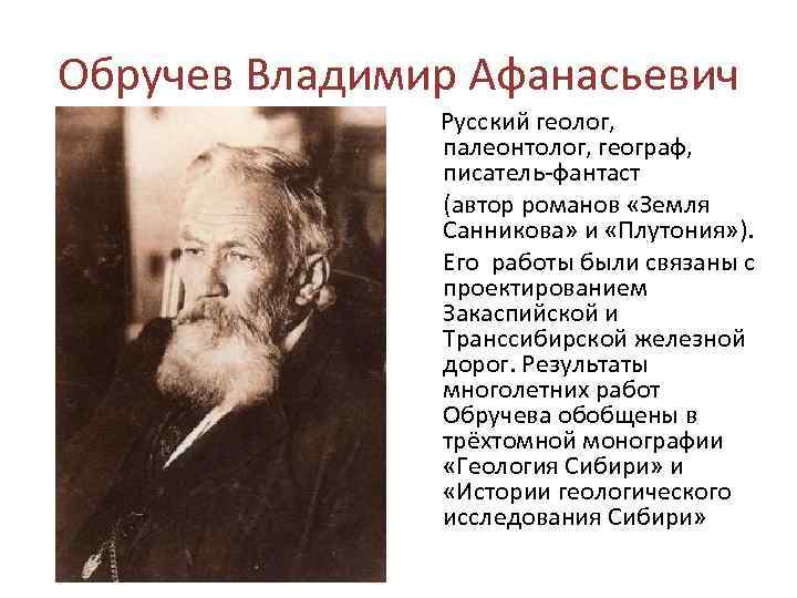 Обручев Владимир Афанасьевич Русский геолог, палеонтолог, географ, писатель-фантаст (автор романов «Земля Санникова» и «Плутония»