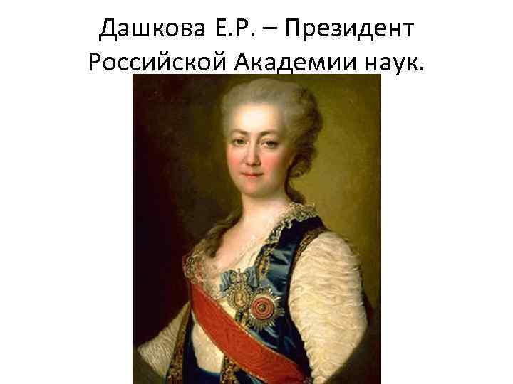 Дашкова Е. Р. – Президент Российской Академии наук. 