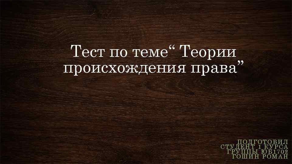 Тест по теме“ Теории происхождения права” ПОДГОТОВИЛ СТУДЕНТ 1 КУРСА ГРУППЫ ЮБ 1702 ГОШИН