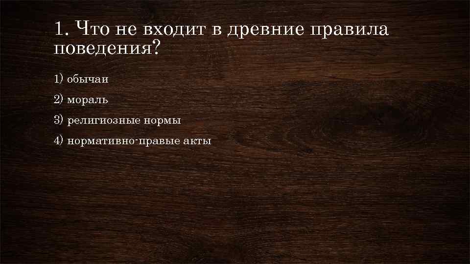 1. Что не входит в древние правила поведения? 1) обычаи 2) мораль 3) религиозные