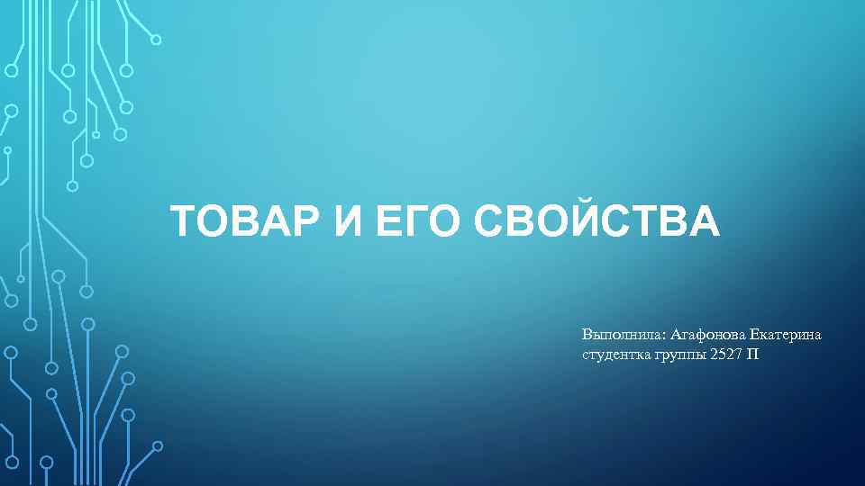 ТОВАР И ЕГО СВОЙСТВА Выполнила: Агафонова Екатерина студентка группы 2527 П 