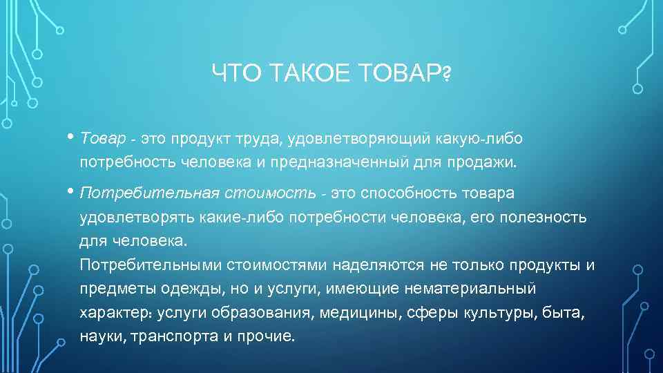 ЧТО ТАКОЕ ТОВАР? • Товар - это продукт труда, удовлетворяющий какую-либо потребность человека и
