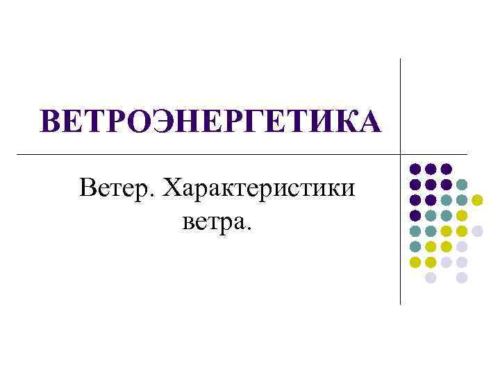 ВЕТРОЭНЕРГЕТИКА Ветер. Характеристики ветра. 