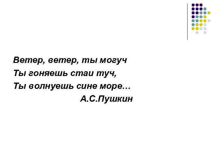 Ветер, ветер, ты могуч Ты гоняешь стаи туч, Ты волнуешь сине море… А. С.