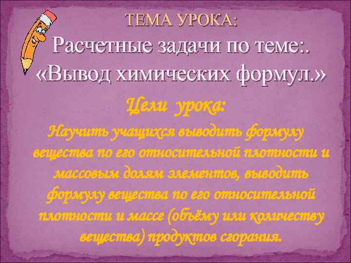 ТЕМА УРОКА: Расчетные задачи по теме: . «Вывод химических формул. » Цели урока: Научить