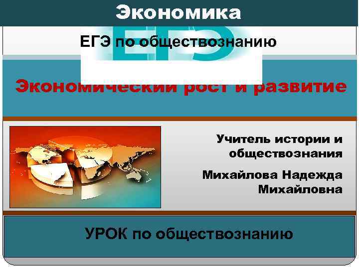 Экономика ЕГЭ по обществознанию Экономический рост и развитие Учитель истории и обществознания Михайлова Надежда