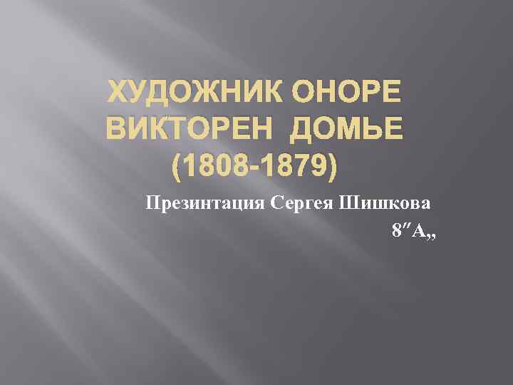 ХУДОЖНИК ОНОРЕ ВИКТОРЕН ДОМЬЕ (1808 -1879) Презинтация Сергея Шишкова 8”А, , 