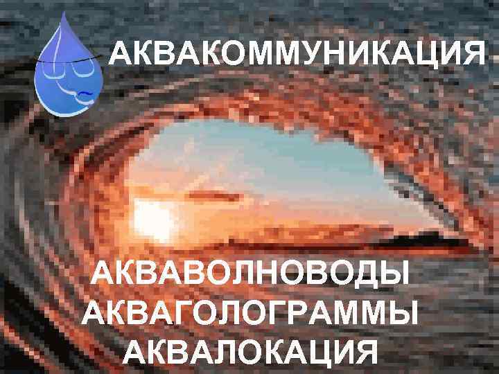 АКВАКОММУНИКАЦИЯ АКВАВОЛНОВОДЫ АКВАГОЛОГРАММЫ АКВАЛОКАЦИЯ 