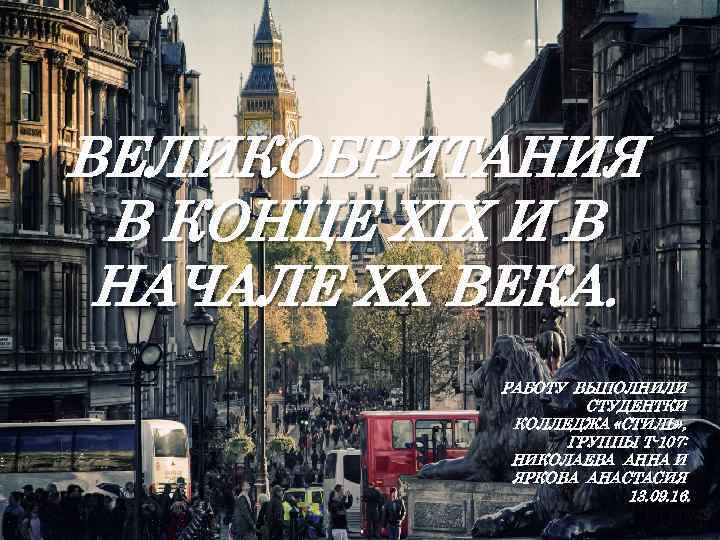 ВЕЛИКОБРИТАНИЯ В КОНЦЕ XIX И В НАЧАЛЕ ХХ ВЕКА. РАБОТУ ВЫПОЛНИЛИ СТУДЕНТКИ КОЛЛЕДЖА «СТИЛЬ»