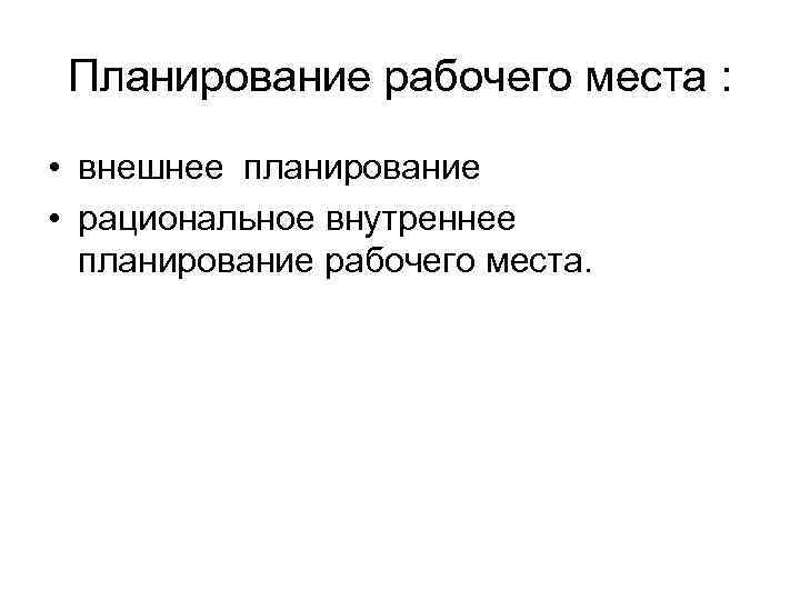 Планирование рабочего места : • внешнее планирование • рациональное внутреннее планирование рабочего места. 