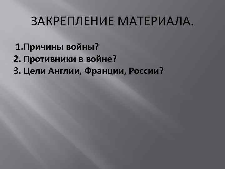 ЗАКРЕПЛЕНИЕ МАТЕРИАЛА. 1. Причины войны? 2. Противники в войне? 3. Цели Англии, Франции, России?