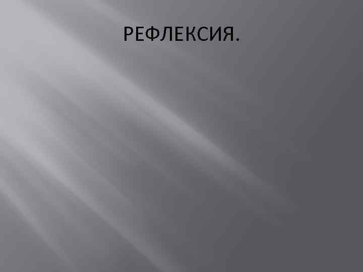 РЕФЛЕКСИЯ. 