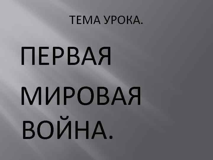 ТЕМА УРОКА. ПЕРВАЯ МИРОВАЯ ВОЙНА. 