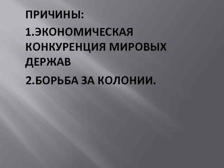 ПРИЧИНЫ: 1. ЭКОНОМИЧЕСКАЯ КОНКУРЕНЦИЯ МИРОВЫХ ДЕРЖАВ 2. БОРЬБА ЗА КОЛОНИИ. 