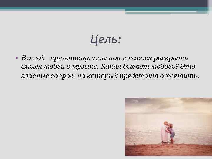 Цель: • В этой презентации мы попытаемся раскрыть смысл любви в музыке. Какая бывает