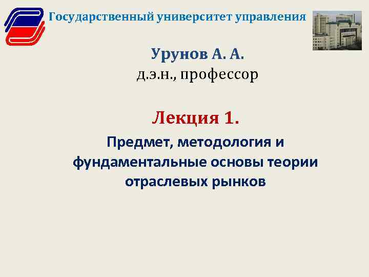 Государственный университет управления Урунов А. А. д. э. н. , профессор Лекция 1. Предмет,