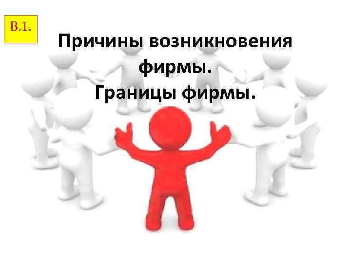 В. 1. Причины возникновения фирмы. Границы фирмы. 