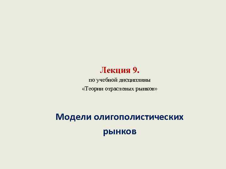 Лекция 9. по учебной дисциплины «Теории отраслевых рынков» Модели олигополистических рынков 