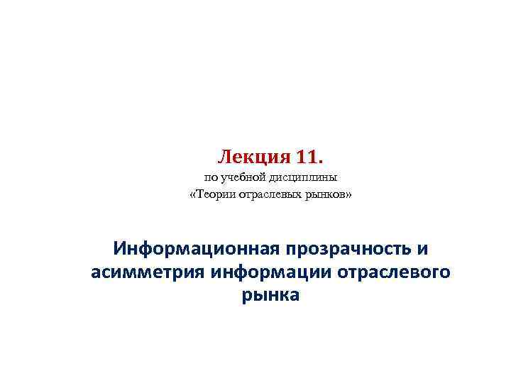 Лекция 11. по учебной дисциплины «Теории отраслевых рынков» Информационная прозрачность и асимметрия информации отраслевого