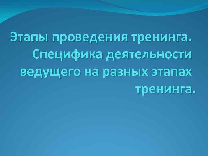 Этапы проведения тренинга. Специфика деятельности ведущего на разных этапах тренинга. 