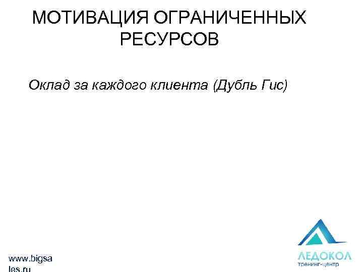 МОТИВАЦИЯ ОГРАНИЧЕННЫХ РЕСУРСОВ Оклад за каждого клиента (Дубль Гис) www. bigsa 