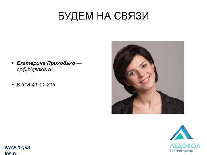 БУДЕМ НА СВЯЗИ • Екатерина Приходько — ep@bigsales. ru • 8 -918 -41 -11