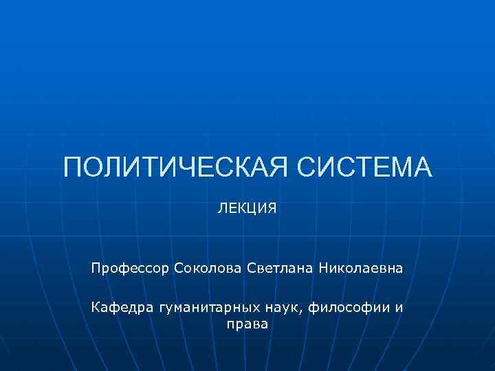 ПОЛИТИЧЕСКАЯ СИСТЕМА ЛЕКЦИЯ Профессор Соколова Светлана Николаевна Кафедра гуманитарных наук, философии и права 