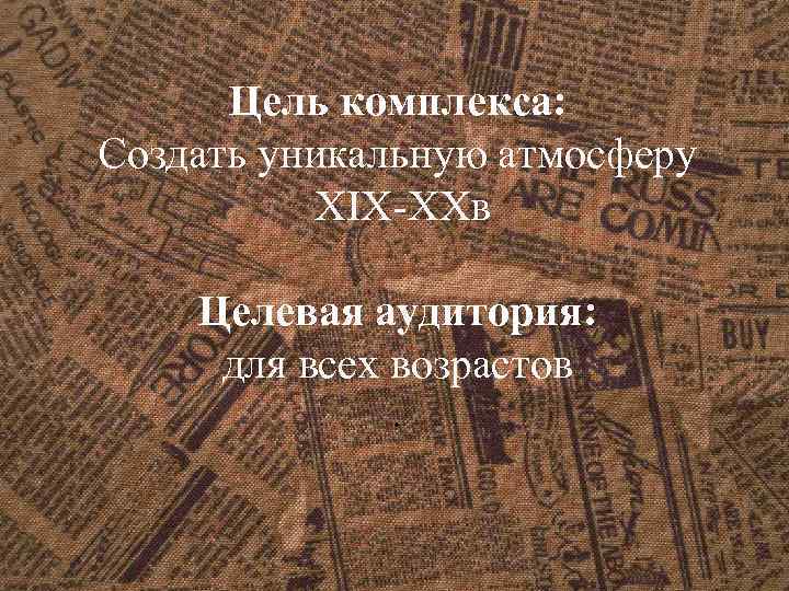 Цель комплекса: Создать уникальную атмосферу XIX-XXв Целевая аудитория: для всех возрастов. 
