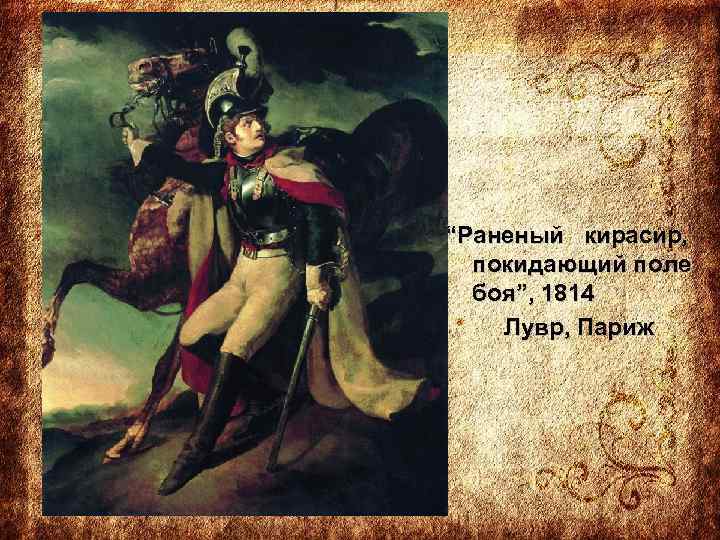 “Раненый кирасир, покидающий поле боя”, 1814 Лувр, Париж 