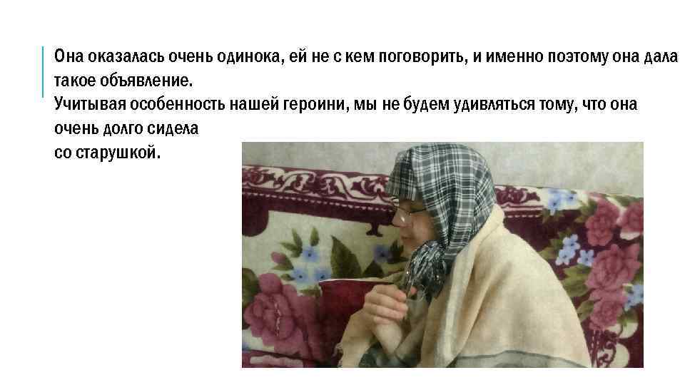 Она оказалась очень одинока, ей не с кем поговорить, и именно поэтому она дала