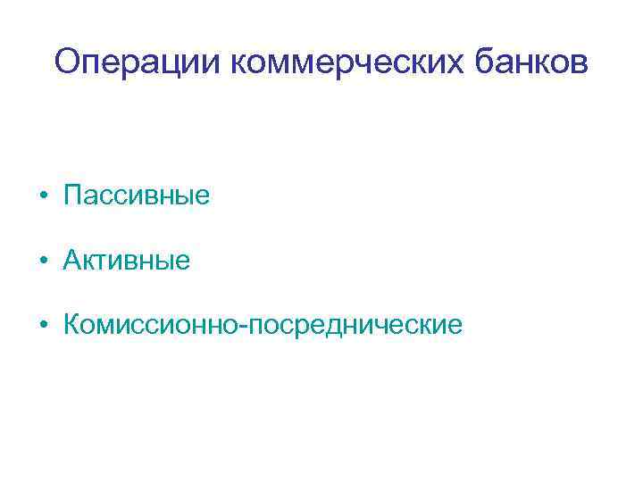 Операции коммерческих банков • Пассивные • Активные • Комиссионно-посреднические 