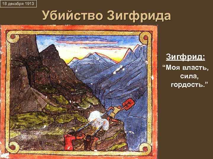 18 декабря 1913 Убийство Зигфрида Зигфрид: “Моя власть, сила, гордость. ” 