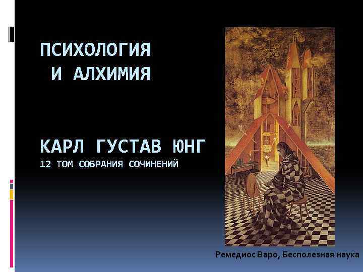 ПСИХОЛОГИЯ И АЛХИМИЯ КАРЛ ГУСТАВ ЮНГ 12 ТОМ СОБРАНИЯ СОЧИНЕНИЙ Ремедиос Варо, Бесполезная наука