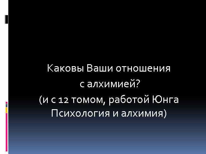 Каковы Ваши отношения с алхимией? (и с 12 томом, работой Юнга Психология и алхимия)