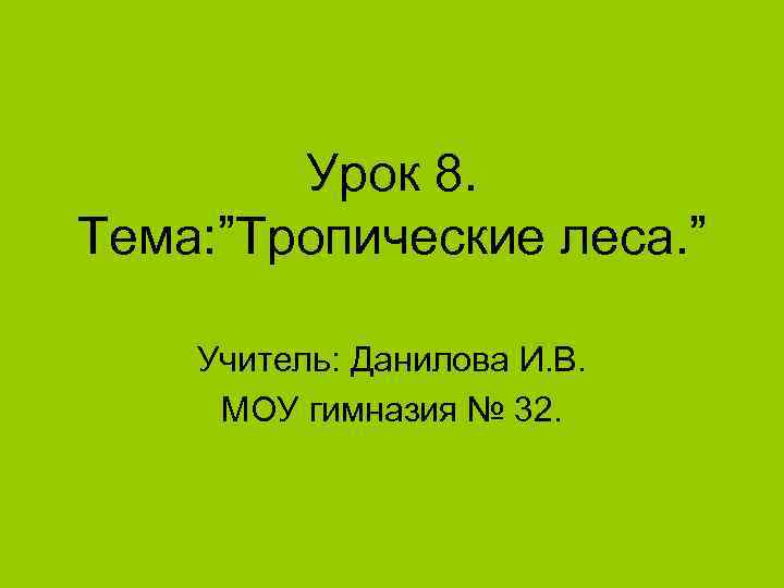 Урок 8. Тема: ”Тропические леса. ” Учитель: Данилова И. В. МОУ гимназия № 32.