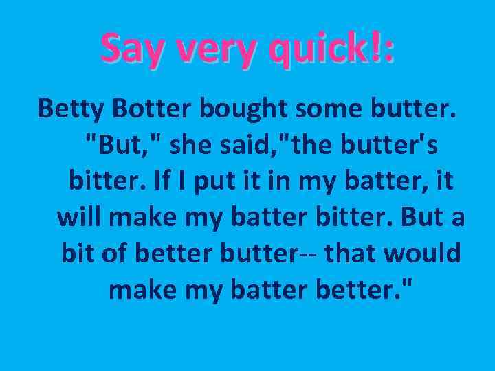 Say very quick!: Betty Botter bought some butter. 