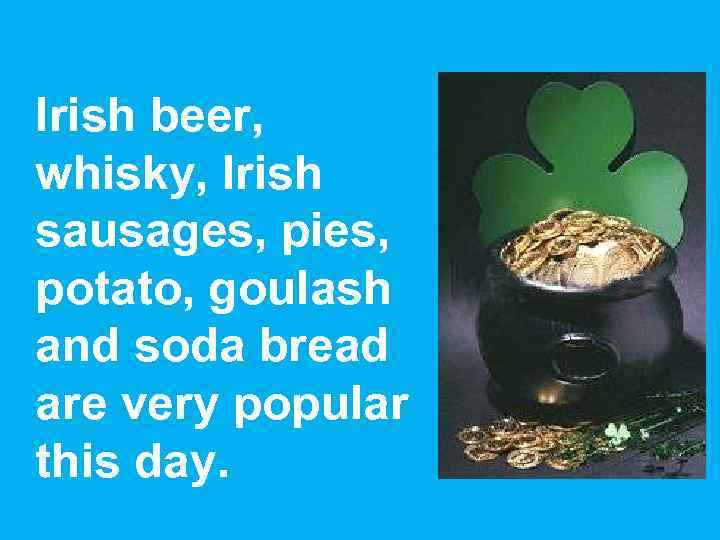 Irish beer, whisky, Irish sausages, pies, potato, goulash and soda bread are very popular