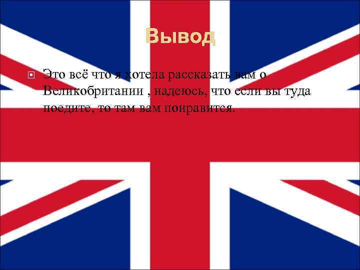 Вывод Это всё что я хотела рассказать вам о Великобритании , надеюсь, что если