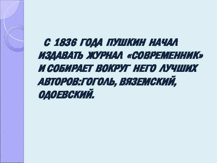 С 1836 ГОДА ПУШКИН НАЧАЛ ИЗДАВАТЬ ЖУРНАЛ «СОВРЕМЕННИК» И СОБИРАЕТ ВОКРУГ НЕГО ЛУЧШИХ АВТОРОВ: