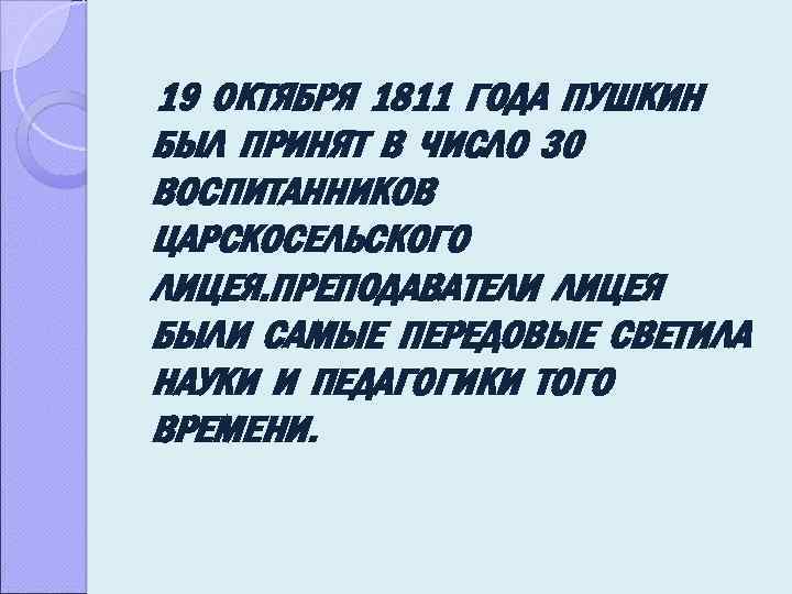 19 ОКТЯБРЯ 1811 ГОДА ПУШКИН БЫЛ ПРИНЯТ В ЧИСЛО 30 ВОСПИТАННИКОВ ЦАРСКОСЕЛЬСКОГО ЛИЦЕЯ. ПРЕПОДАВАТЕЛИ