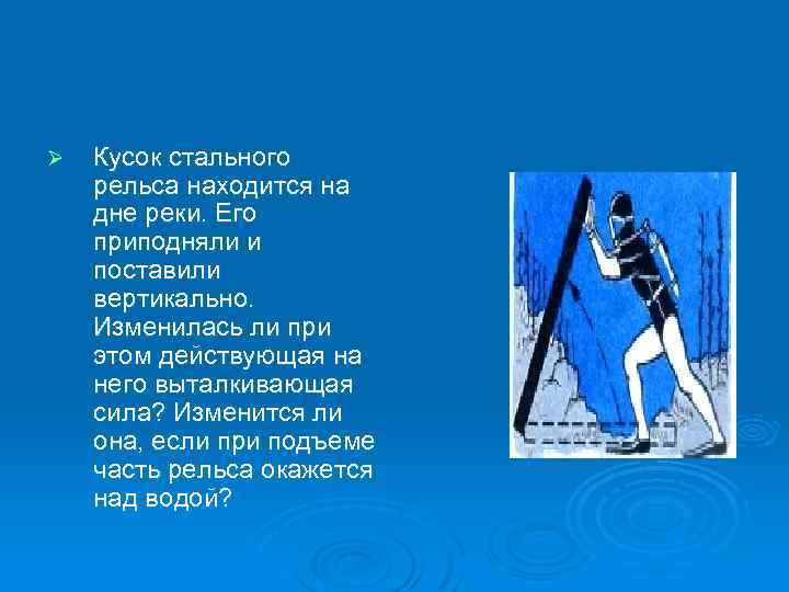 Ø Кусок стального рельса находится на дне реки. Его приподняли и поставили вертикально. Изменилась